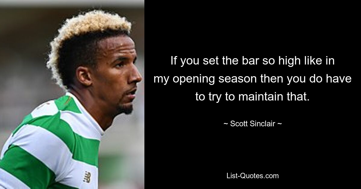 If you set the bar so high like in my opening season then you do have to try to maintain that. — © Scott Sinclair