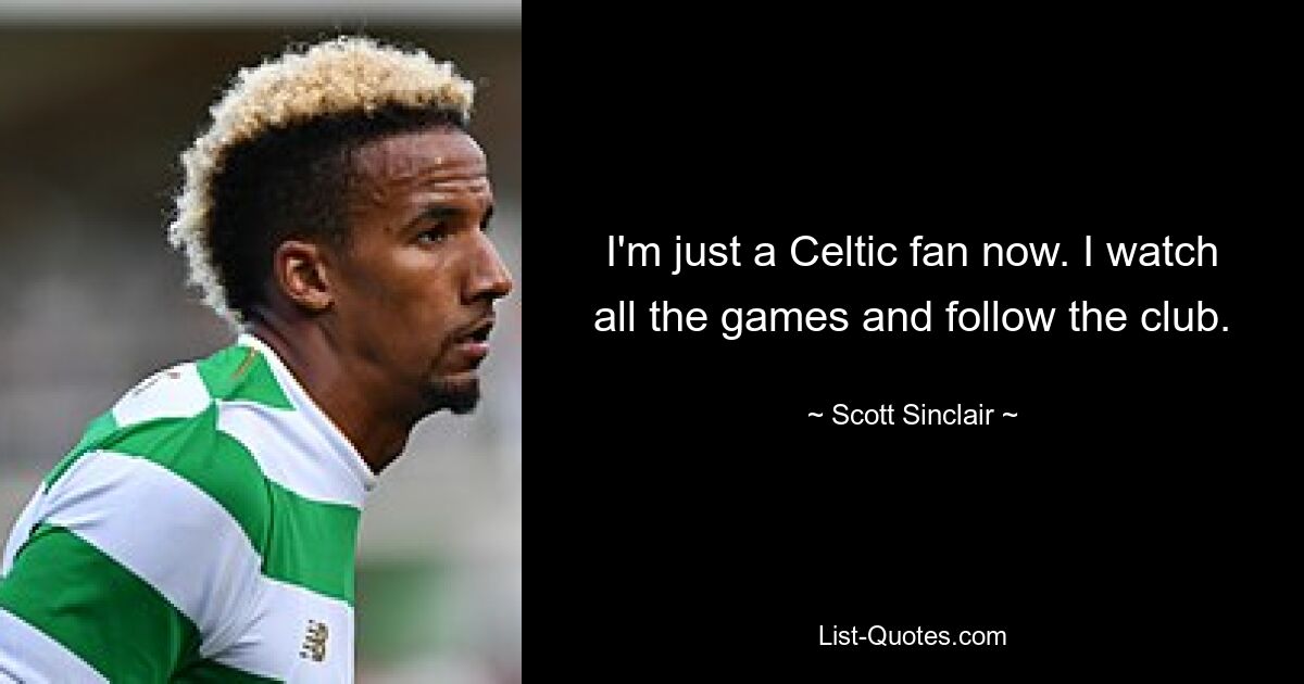 I'm just a Celtic fan now. I watch all the games and follow the club. — © Scott Sinclair