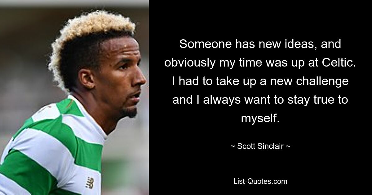 Someone has new ideas, and obviously my time was up at Celtic. I had to take up a new challenge and I always want to stay true to myself. — © Scott Sinclair