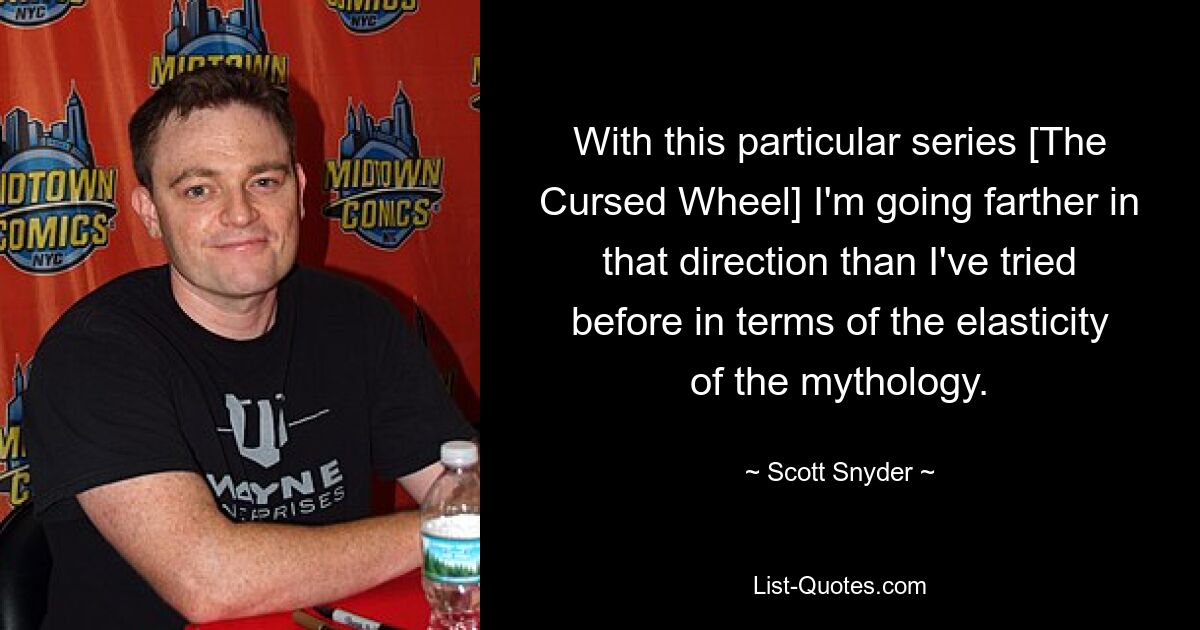 With this particular series [The Cursed Wheel] I'm going farther in that direction than I've tried before in terms of the elasticity of the mythology. — © Scott Snyder