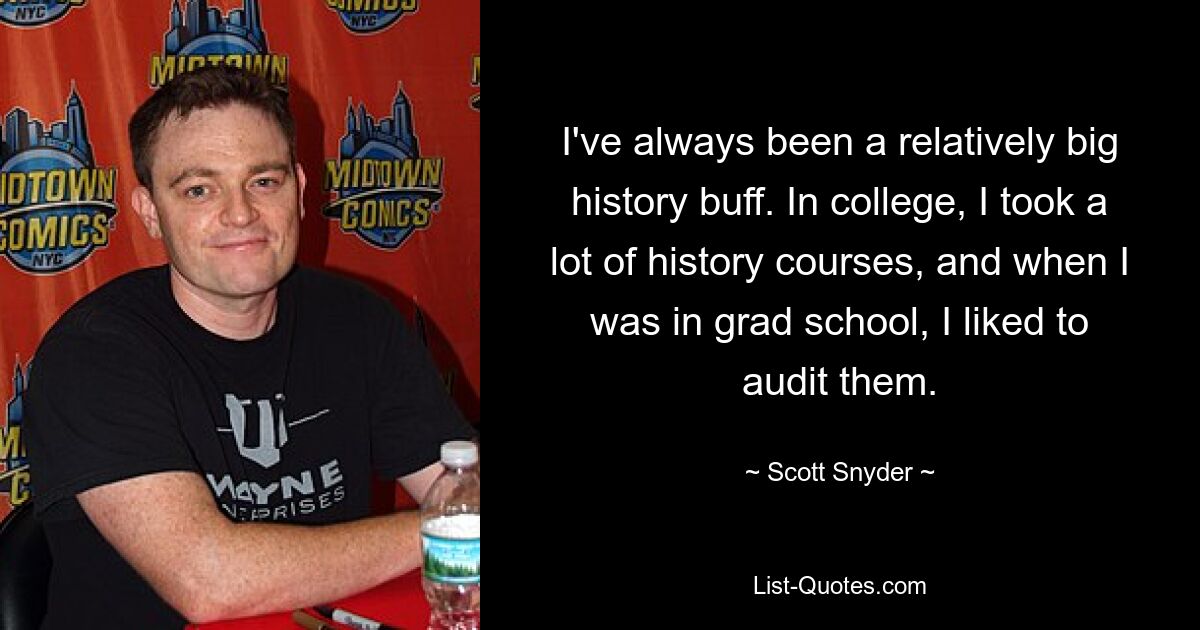 I've always been a relatively big history buff. In college, I took a lot of history courses, and when I was in grad school, I liked to audit them. — © Scott Snyder