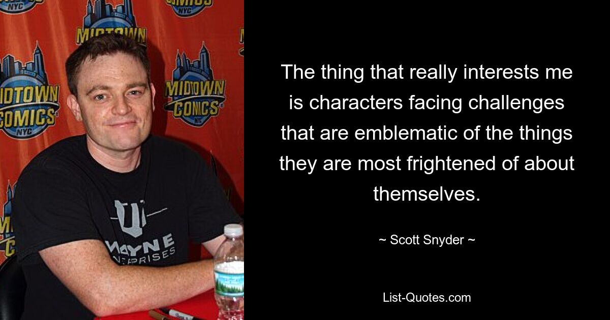 The thing that really interests me is characters facing challenges that are emblematic of the things they are most frightened of about themselves. — © Scott Snyder