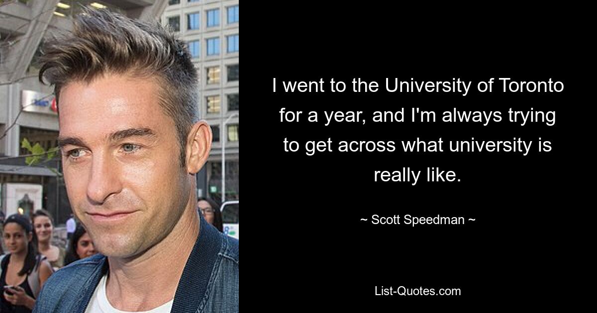 I went to the University of Toronto for a year, and I'm always trying to get across what university is really like. — © Scott Speedman