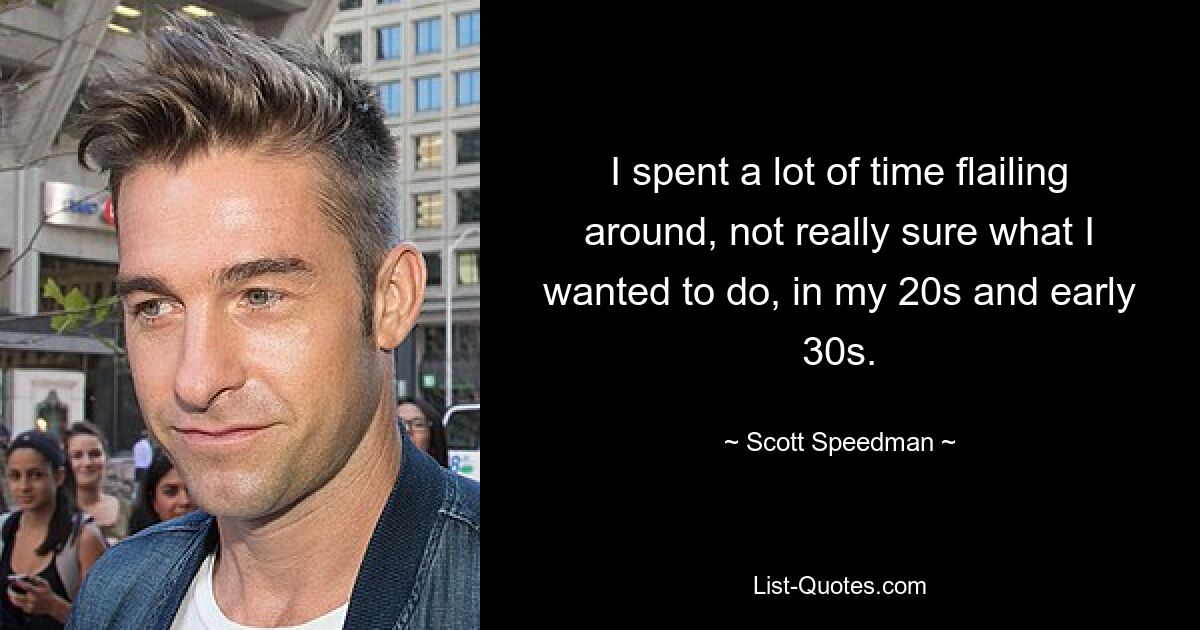 I spent a lot of time flailing around, not really sure what I wanted to do, in my 20s and early 30s. — © Scott Speedman