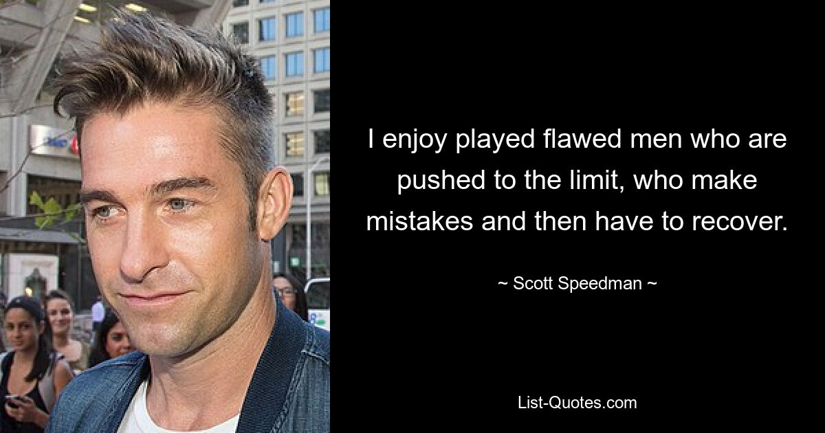 I enjoy played flawed men who are pushed to the limit, who make mistakes and then have to recover. — © Scott Speedman