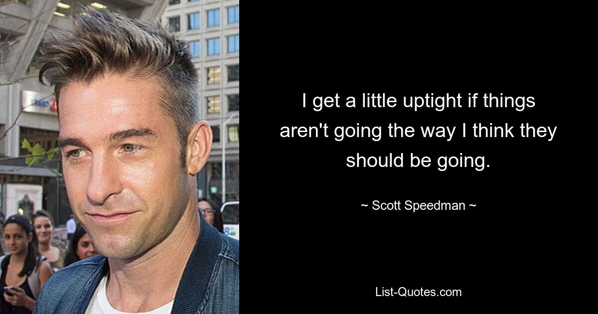 I get a little uptight if things aren't going the way I think they should be going. — © Scott Speedman