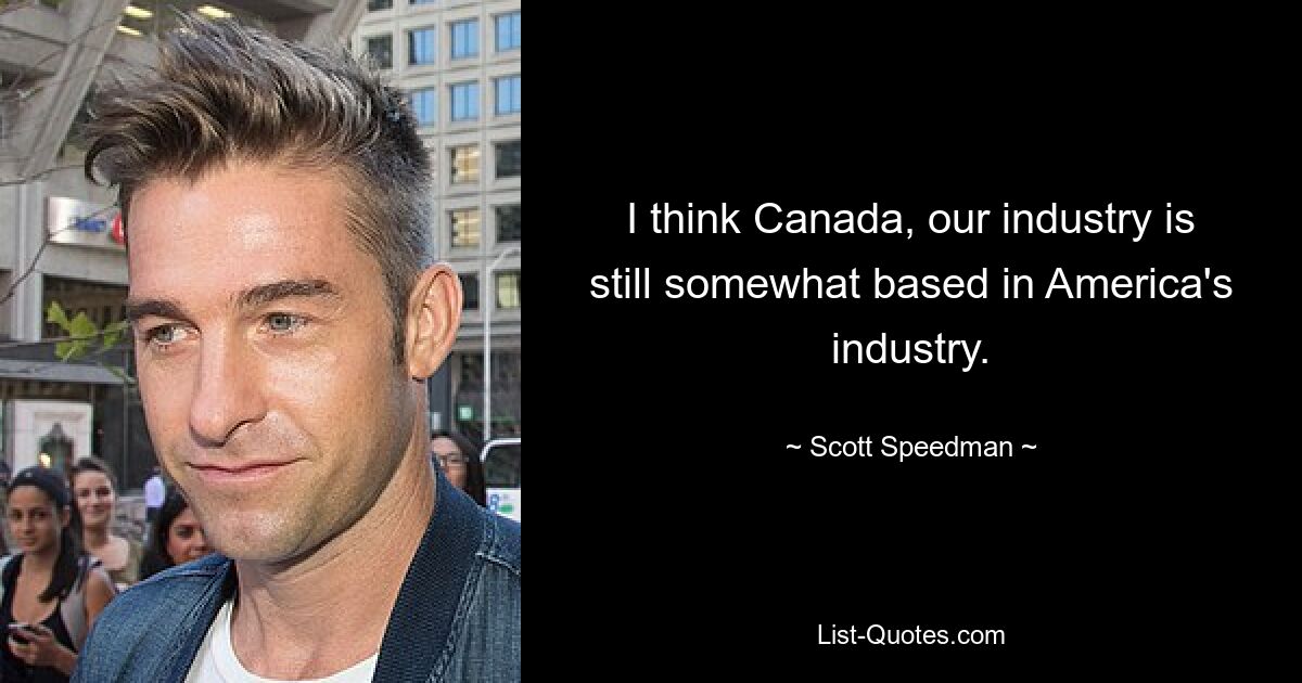 I think Canada, our industry is still somewhat based in America's industry. — © Scott Speedman