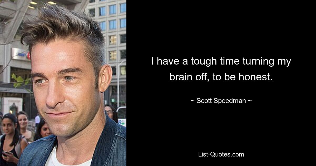 I have a tough time turning my brain off, to be honest. — © Scott Speedman