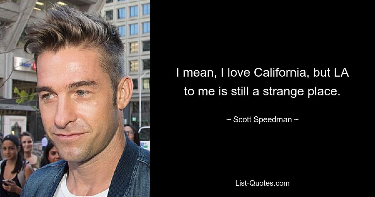 I mean, I love California, but LA to me is still a strange place. — © Scott Speedman