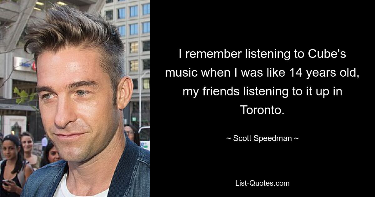 I remember listening to Cube's music when I was like 14 years old, my friends listening to it up in Toronto. — © Scott Speedman