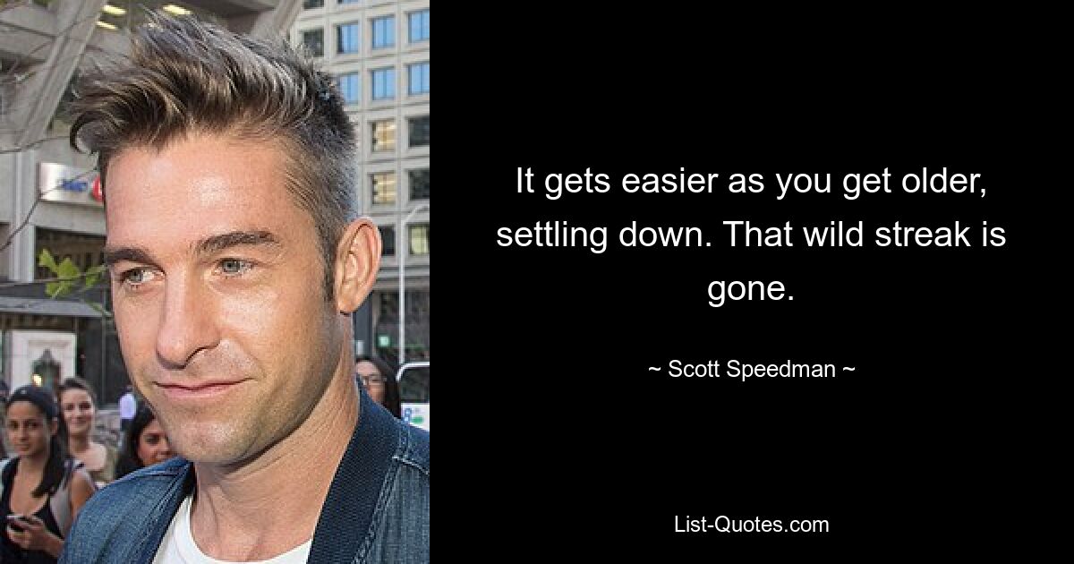 It gets easier as you get older, settling down. That wild streak is gone. — © Scott Speedman