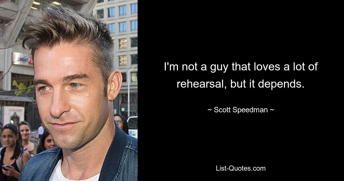 I'm not a guy that loves a lot of rehearsal, but it depends. — © Scott Speedman