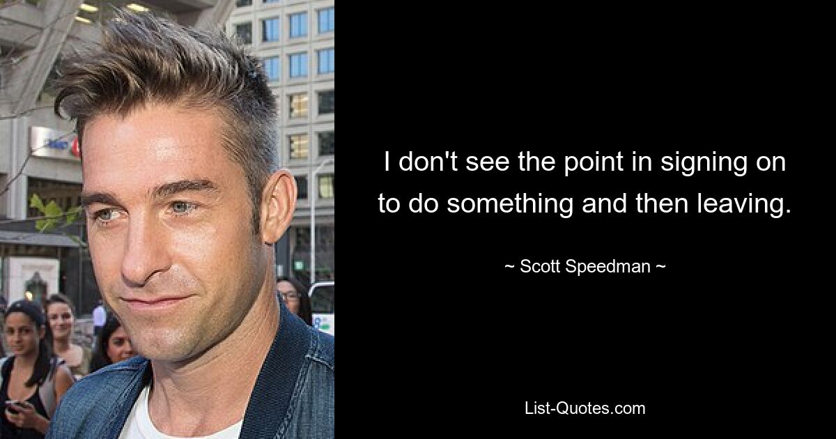 I don't see the point in signing on to do something and then leaving. — © Scott Speedman