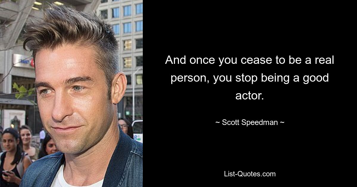 And once you cease to be a real person, you stop being a good actor. — © Scott Speedman