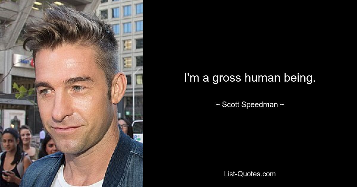 I'm a gross human being. — © Scott Speedman