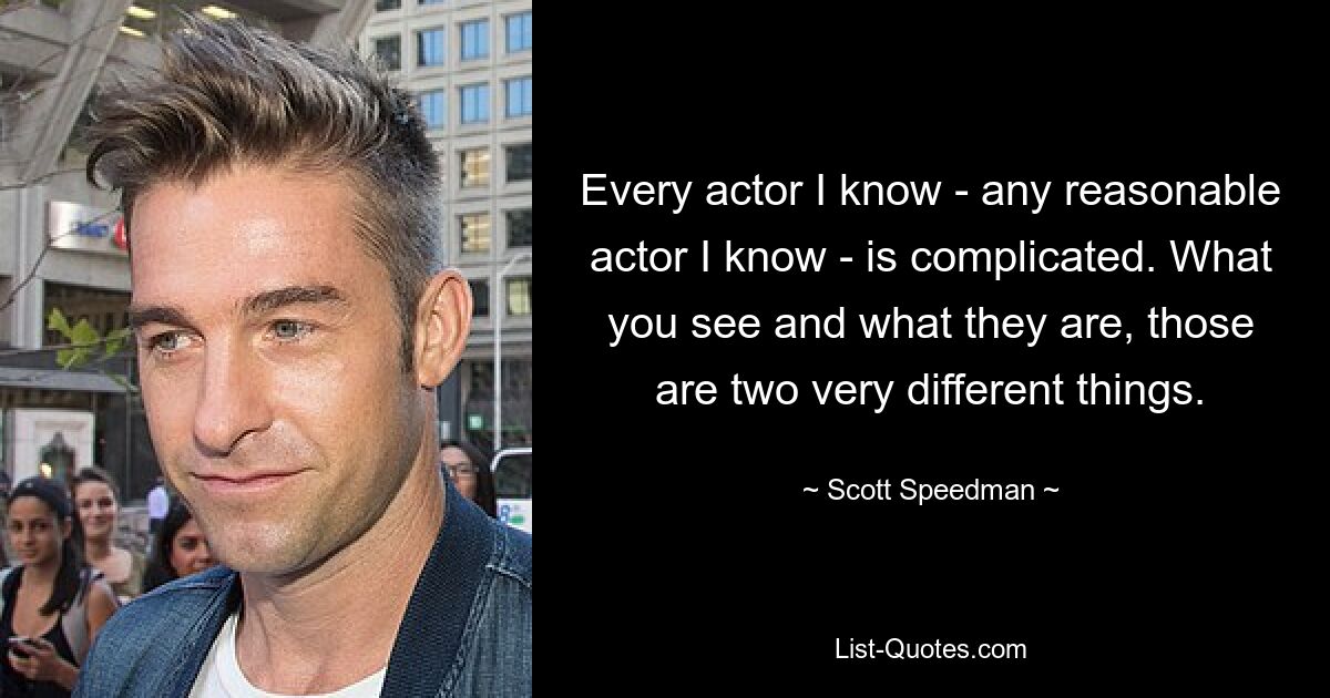 Every actor I know - any reasonable actor I know - is complicated. What you see and what they are, those are two very different things. — © Scott Speedman