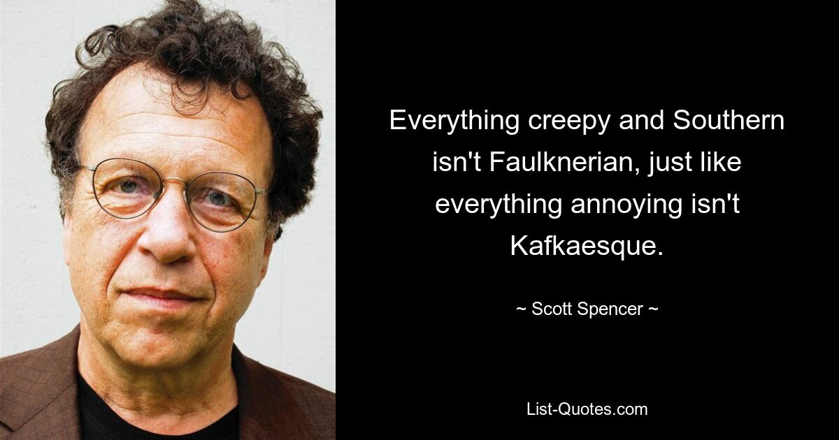 Everything creepy and Southern isn't Faulknerian, just like everything annoying isn't Kafkaesque. — © Scott Spencer