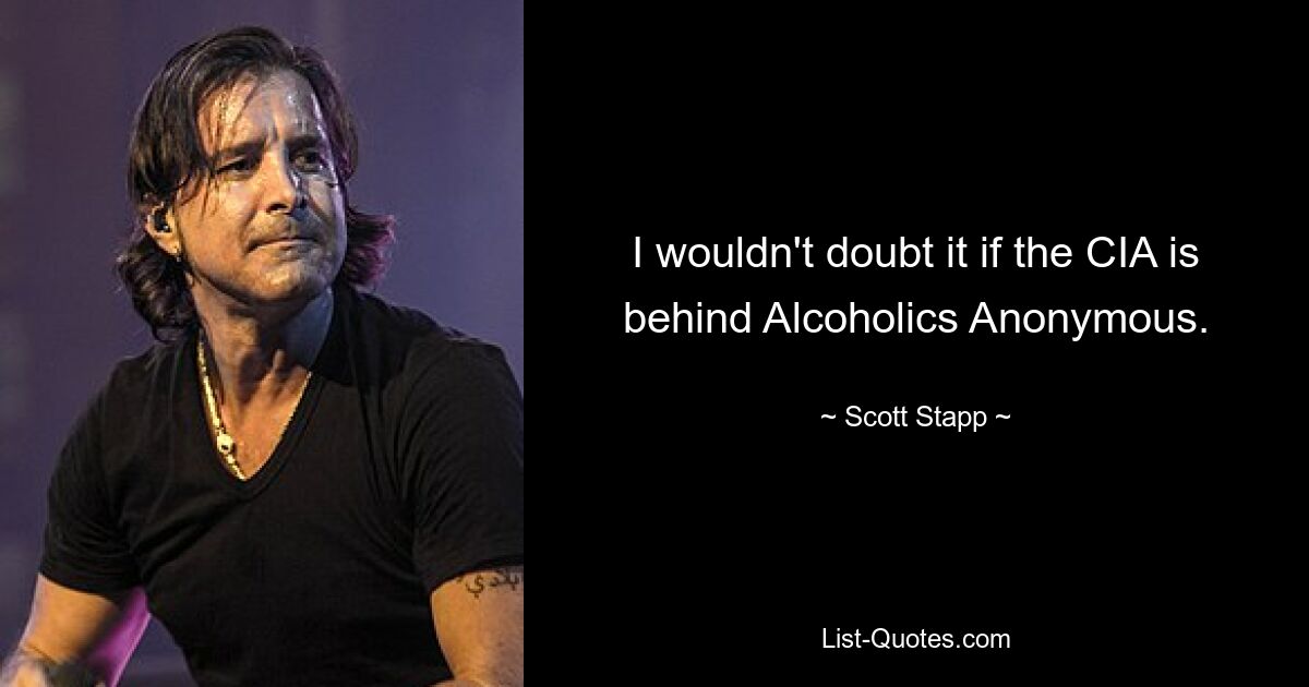 I wouldn't doubt it if the CIA is behind Alcoholics Anonymous. — © Scott Stapp