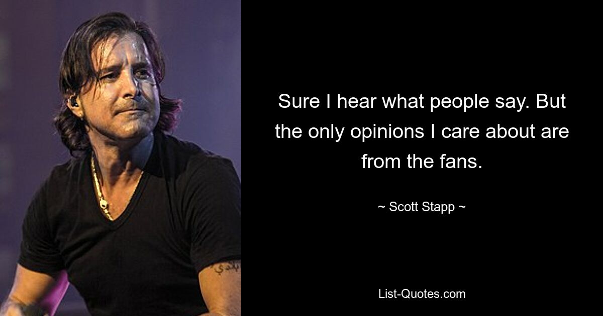 Sure I hear what people say. But the only opinions I care about are from the fans. — © Scott Stapp