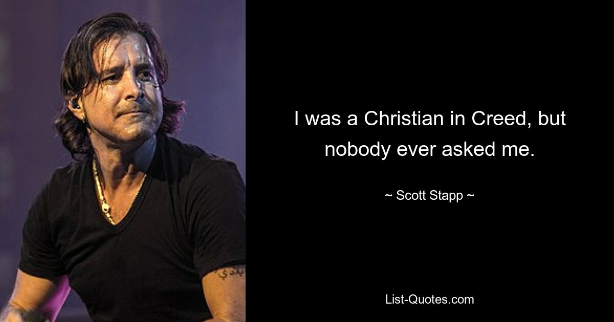 I was a Christian in Creed, but nobody ever asked me. — © Scott Stapp