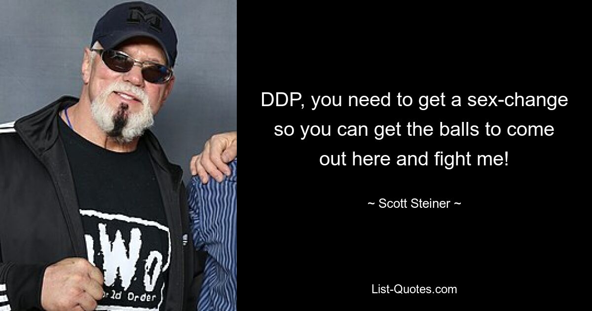 DDP, you need to get a sex-change so you can get the balls to come out here and fight me! — © Scott Steiner