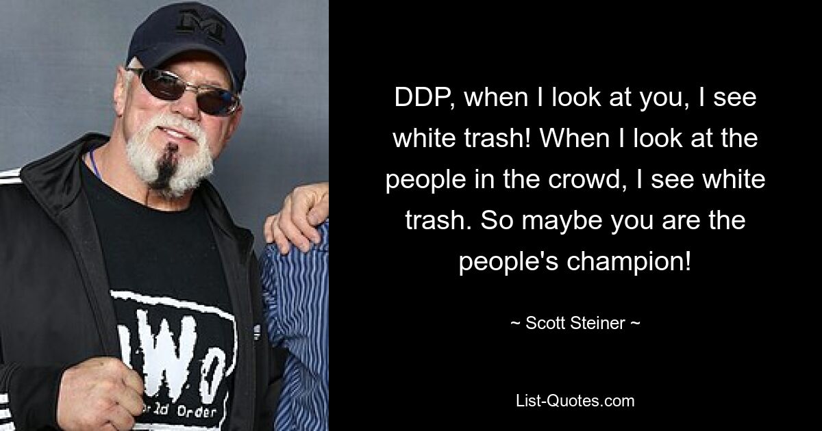 DDP, when I look at you, I see white trash! When I look at the people in the crowd, I see white trash. So maybe you are the people's champion! — © Scott Steiner