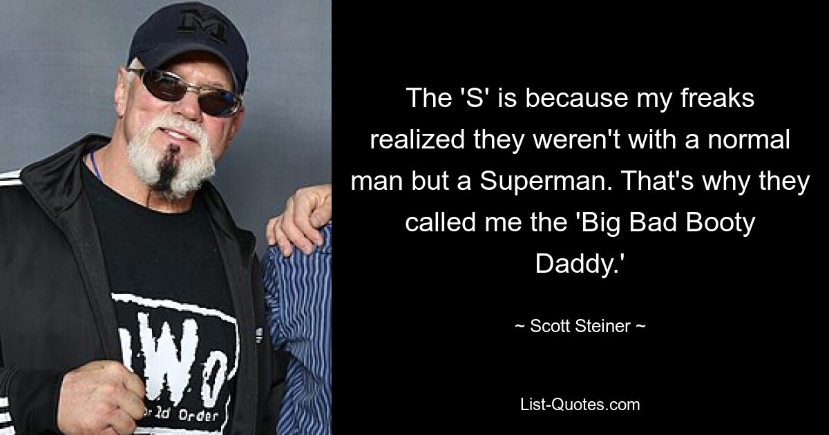 The 'S' is because my freaks realized they weren't with a normal man but a Superman. That's why they called me the 'Big Bad Booty Daddy.' — © Scott Steiner