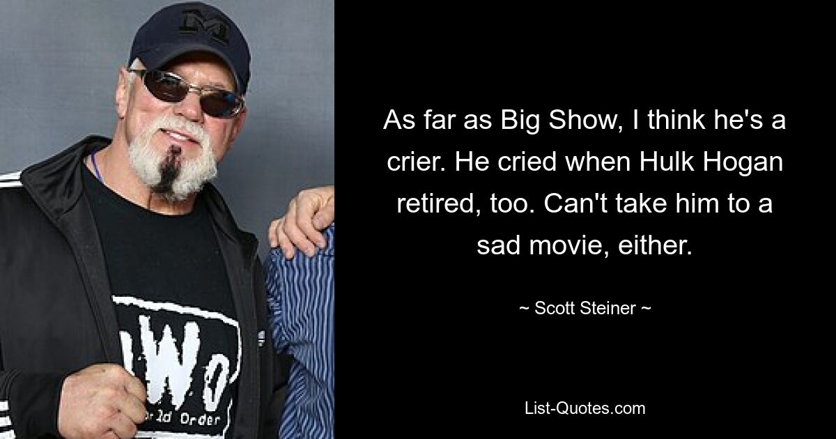 As far as Big Show, I think he's a crier. He cried when Hulk Hogan retired, too. Can't take him to a sad movie, either. — © Scott Steiner