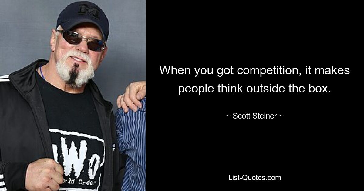 When you got competition, it makes people think outside the box. — © Scott Steiner