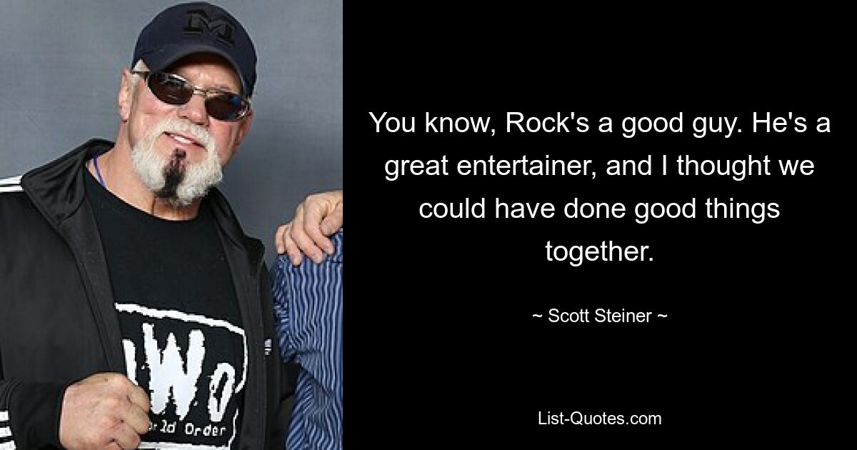 You know, Rock's a good guy. He's a great entertainer, and I thought we could have done good things together. — © Scott Steiner