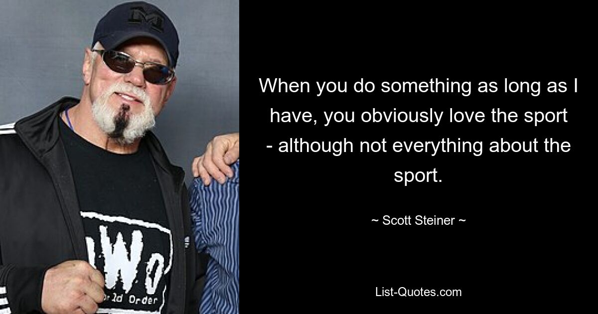 When you do something as long as I have, you obviously love the sport - although not everything about the sport. — © Scott Steiner