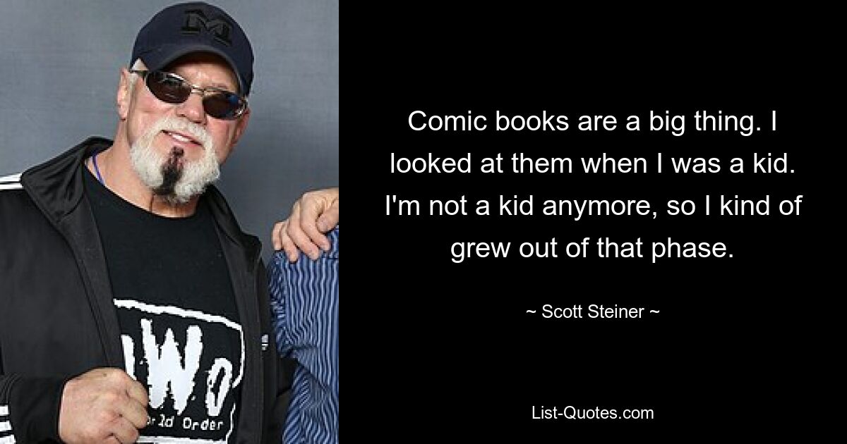 Comic books are a big thing. I looked at them when I was a kid. I'm not a kid anymore, so I kind of grew out of that phase. — © Scott Steiner