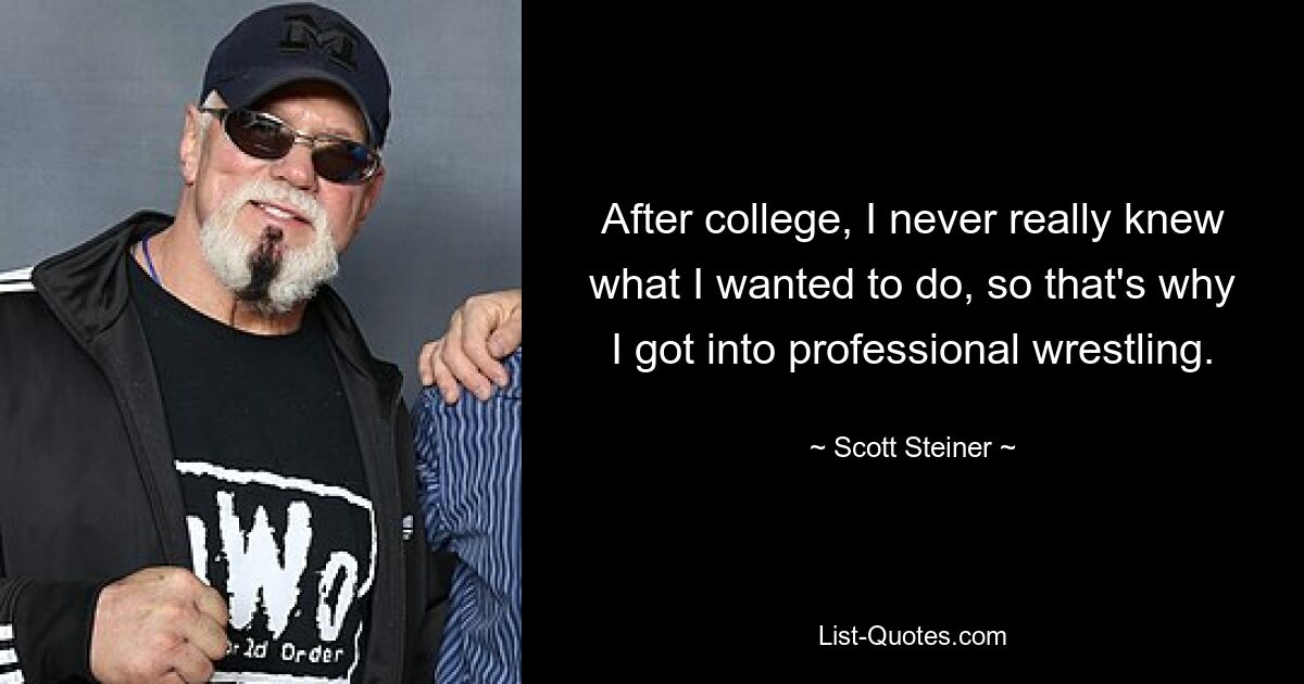 After college, I never really knew what I wanted to do, so that's why I got into professional wrestling. — © Scott Steiner