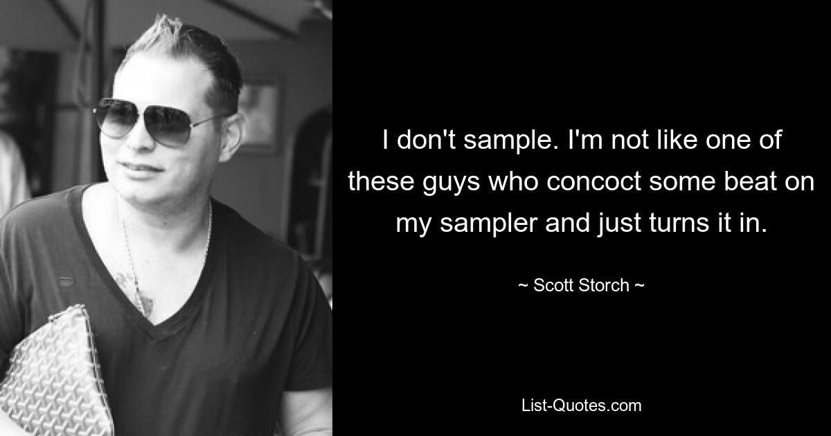 I don't sample. I'm not like one of these guys who concoct some beat on my sampler and just turns it in. — © Scott Storch