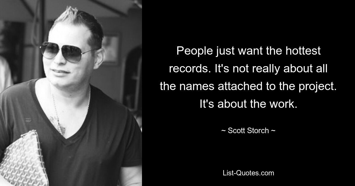 People just want the hottest records. It's not really about all the names attached to the project. It's about the work. — © Scott Storch