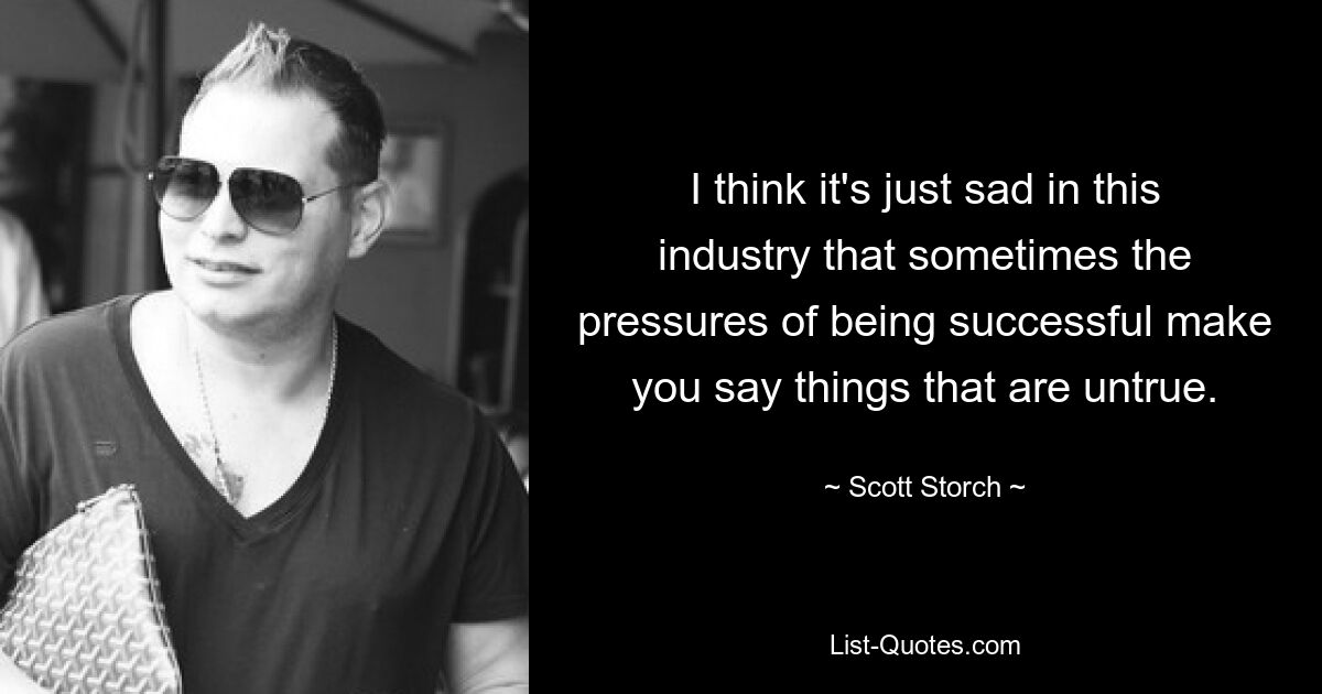 I think it's just sad in this industry that sometimes the pressures of being successful make you say things that are untrue. — © Scott Storch