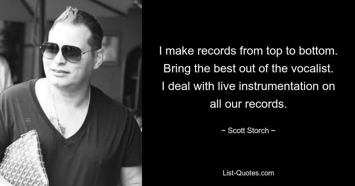 I make records from top to bottom. Bring the best out of the vocalist. I deal with live instrumentation on all our records. — © Scott Storch