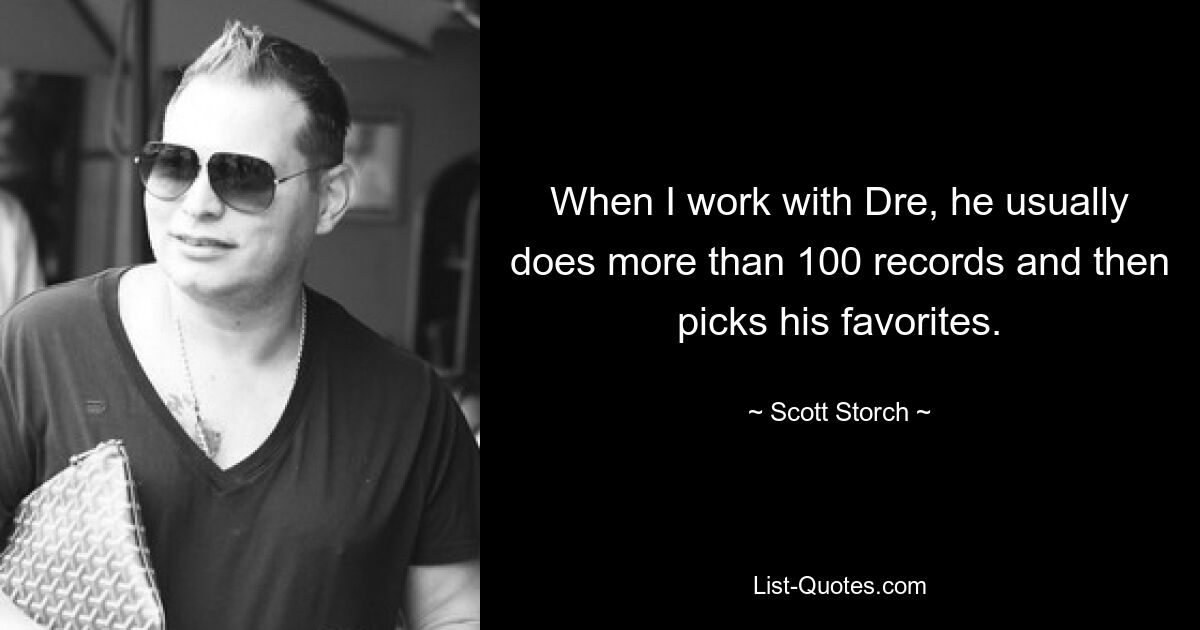 When I work with Dre, he usually does more than 100 records and then picks his favorites. — © Scott Storch