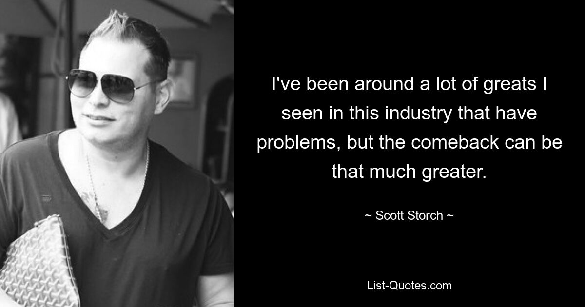 I've been around a lot of greats I seen in this industry that have problems, but the comeback can be that much greater. — © Scott Storch