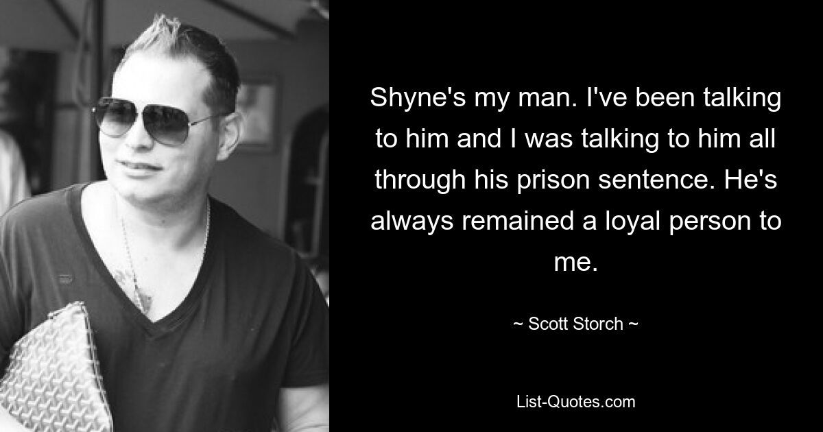 Shyne's my man. I've been talking to him and I was talking to him all through his prison sentence. He's always remained a loyal person to me. — © Scott Storch