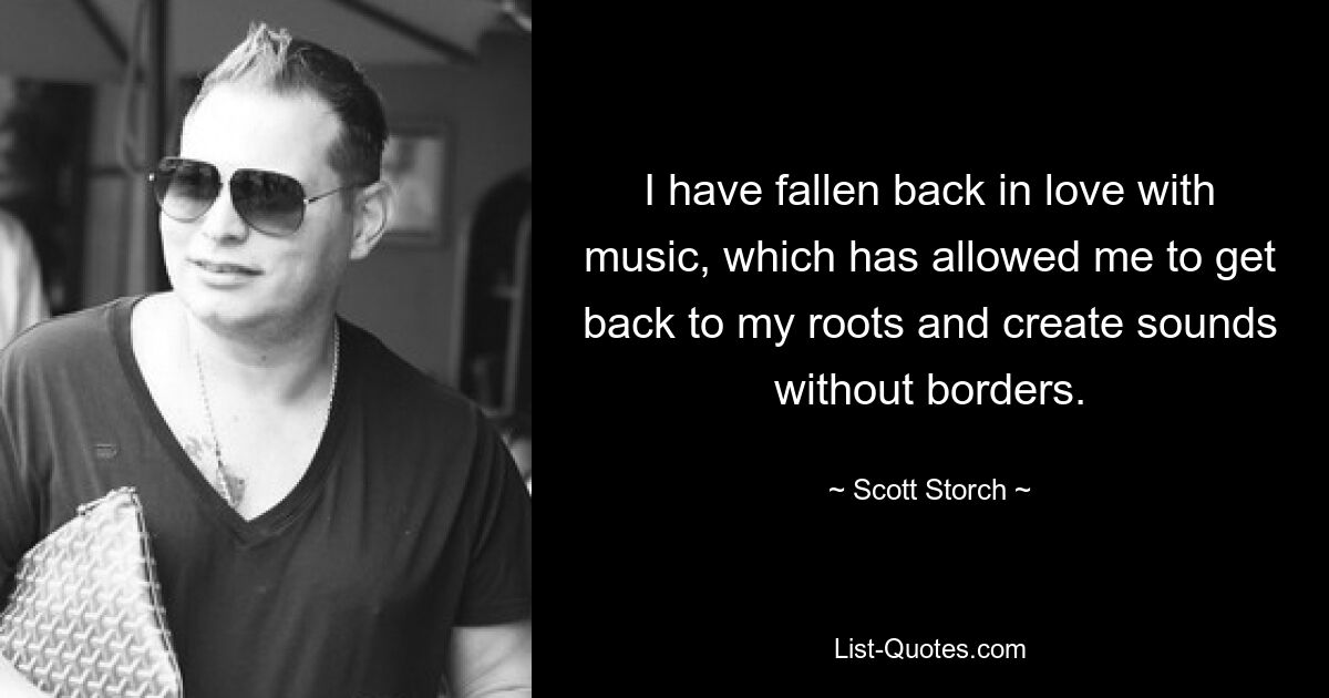 I have fallen back in love with music, which has allowed me to get back to my roots and create sounds without borders. — © Scott Storch