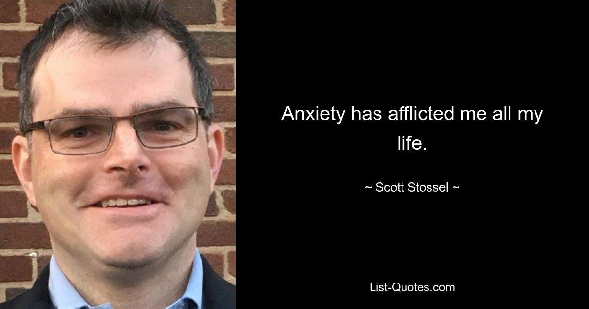 Anxiety has afflicted me all my life. — © Scott Stossel