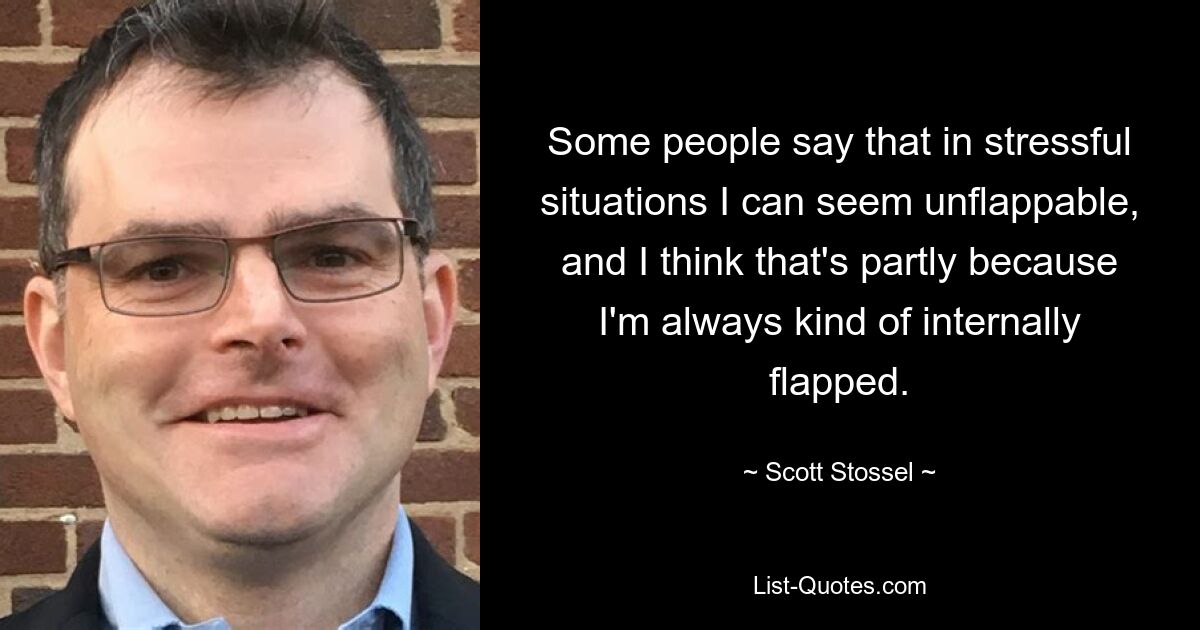 Some people say that in stressful situations I can seem unflappable, and I think that's partly because I'm always kind of internally flapped. — © Scott Stossel