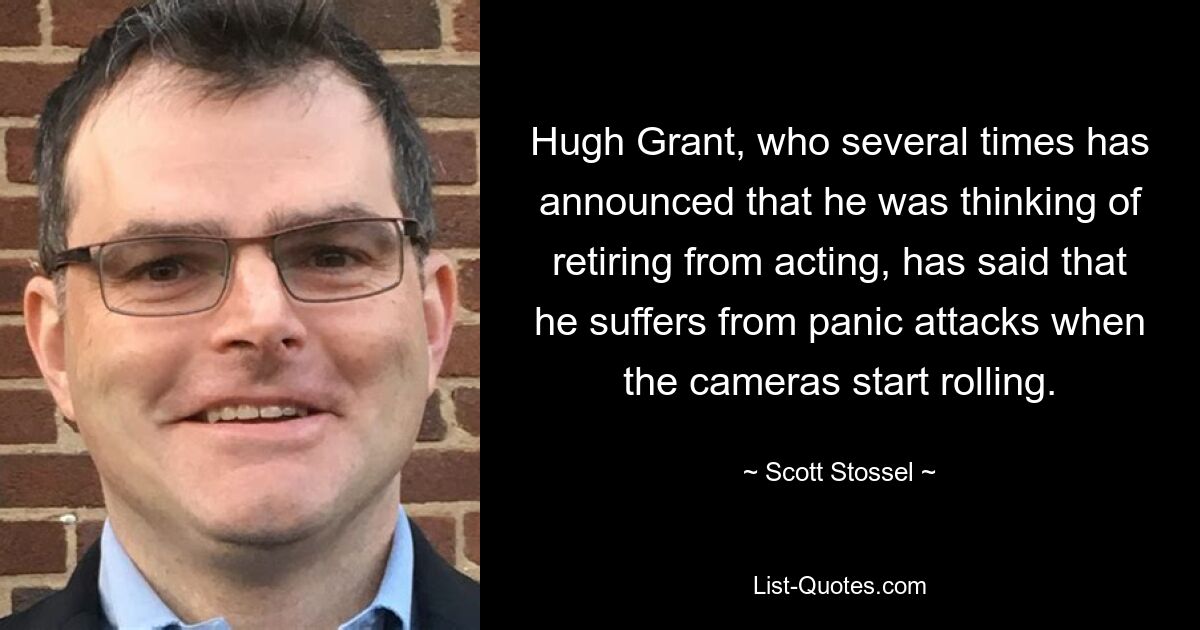 Hugh Grant, who several times has announced that he was thinking of retiring from acting, has said that he suffers from panic attacks when the cameras start rolling. — © Scott Stossel