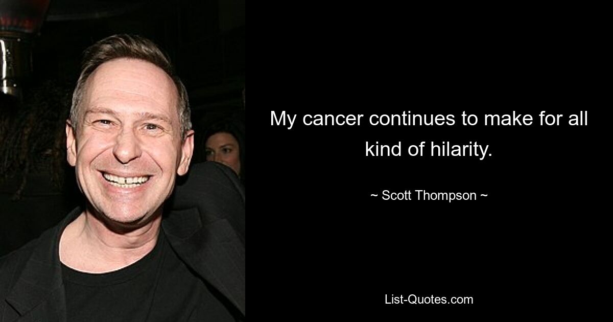 My cancer continues to make for all kind of hilarity. — © Scott Thompson