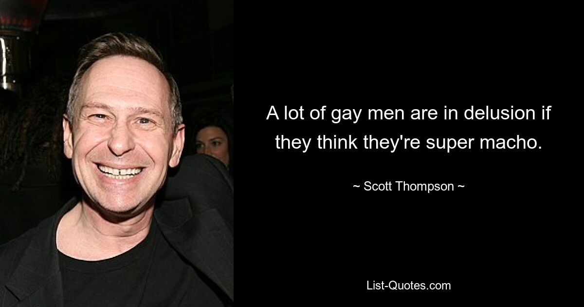 A lot of gay men are in delusion if they think they're super macho. — © Scott Thompson