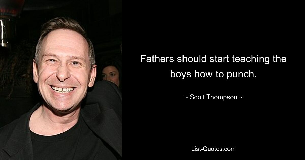 Fathers should start teaching the boys how to punch. — © Scott Thompson