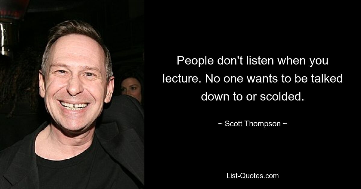 People don't listen when you lecture. No one wants to be talked down to or scolded. — © Scott Thompson