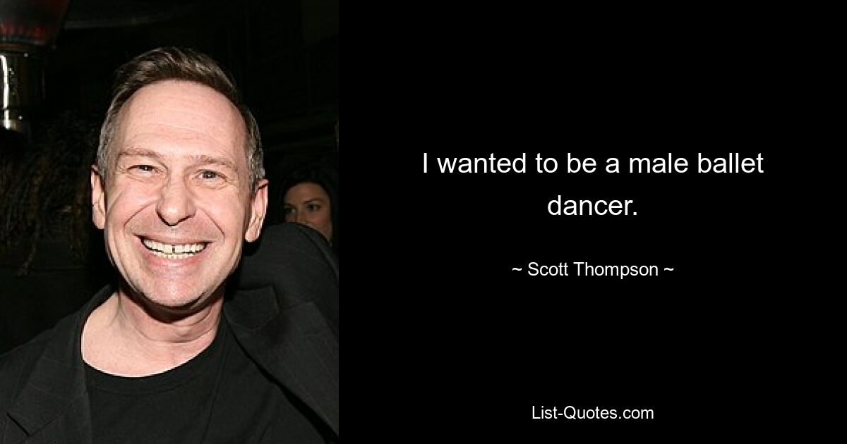 I wanted to be a male ballet dancer. — © Scott Thompson