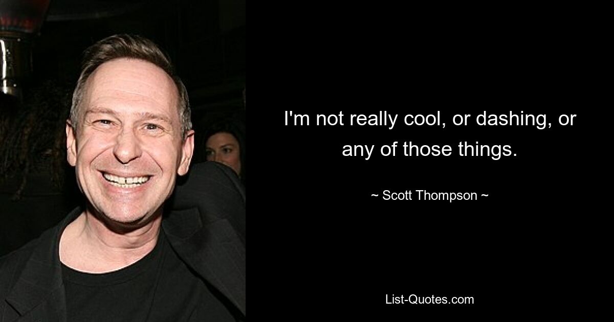 I'm not really cool, or dashing, or any of those things. — © Scott Thompson